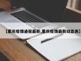 【重庆疫情通报最新,重庆疫情最新动态表】