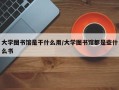 大学图书馆是干什么用/大学图书馆都是些什么书