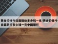 黄金价格今日最新价多少钱一克/黄金价格今日最新价多少钱一克中国银行